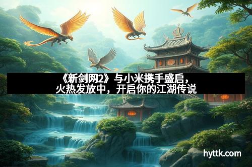 《新剑网2》与小米携手盛启,火热发放中,开启你的江湖传说