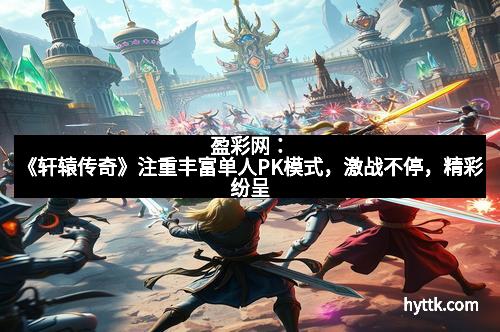盈彩网:《轩辕传奇》注重丰富单人PK模式,激战不停,精彩纷呈